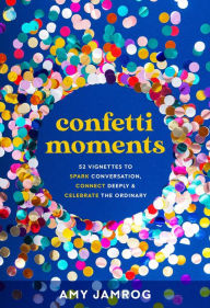 Confetti Moments: 52 Vignettes to Spark Conversation, Connect Deeply & Celebrate Amy Jamrog Author