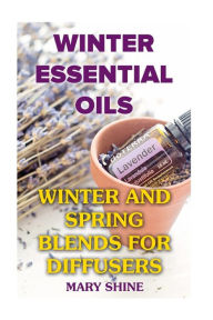 Winter Essential Oils: Winter and Spring Blends for Diffusers: (Essential Oils, Essential Oils Books) Mary Shine Author