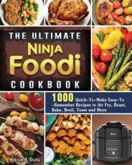 The Ultimate Ninja Foodi Cookbook: 1000 Quick-To-Make Easy-To-Remember Recipes to Air Fry, Roast, Bake, Broil, Toast and More Miriam R. Dang Author