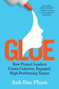 Glue: How Project Leaders Create Cohesive, Engaged, High-Performing Teams Anh Dao Pham Author