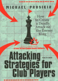 Attacking Strategies for Club Players: How to Create a Deadly Attack on the Enemy King Michael Prusikin Author