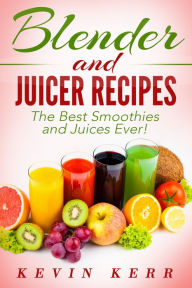 Blender and Juicer Recipes: The Best Smoothies and Juices Ever! (Blender Recipes, Juicer Recipes, Smoothie Recipes, Juice Recipes) Kevin Kerr Author