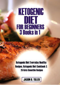 Ketogenic Diet for Beginners 3 Books in 1: Ketogenic Diet Everyday Healthy Recipes, Ketogenic Diet Cookbook and 25 Keto Smoothie Recipes Jason B. Till