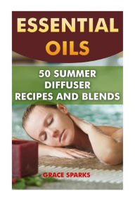 Essential Oils: 50 Summer Diffuser Recipes and Blends Grace Sparks Author