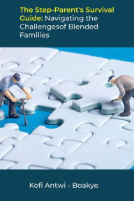 The Step-Parent's Survival Guide: Navigating the Challenges of Blended Families Kofi Antwi - Boakye Author