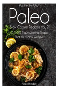 Pass Me The Paleo's Paleo Slow Cooker Recipes, Volume 2: 25 MORE Mouthwatering Recipes That Your Family Will Love! Alison Handley Author