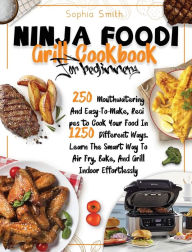 NINJA FOODI GRILL COOKBOOK FOR BEGINNERS: 250 Mouthwatering And Easy-To-Make, Recipes to Cook Your Food In 1250 Different Ways. Learn The Smart Way To