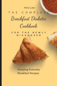 The Complete Breakfast Dabetic Cookbook For The Newly Diagnosed: Amazing Everyday Breakfast Recipes Amy Law Author