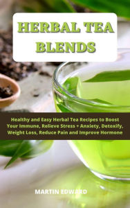 Herbal Tea Blends: Healthy and Easy Herbal Tea Recipes to Boost Your Immune, Relieve Stress + Anxiety, Detoxify, Weight Loss, Reduce Pain and Improve