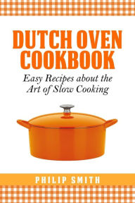 Dutch Oven Cookbook. Easy recipes about the Art of Slow Cooking Philip Smith Author