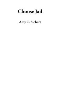 Choose Jail Amy C. Siebert Author