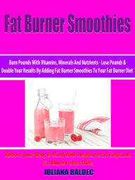 Fat Burner Smoothies: Burn Pounds With Vitamins, Minerals And Nutrients: Lose Pounds & Double Your Results By Adding Fat Burner Smoothies To Your Fat