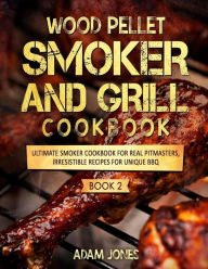 Wood Pellet Smoker and Grill Cookbook: Ultimate Smoker Cookbook for Real Pitmasters, Irresistible Recipes for Unique BBQ: Book 2 Adam Jones Author