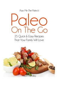 Pass Me The Paleo's Paleo On The Go: 25 Quick and Easy Recipes That Your Family Will Love! Alison Handley Author