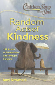 Chicken Soup for the Soul: Random Acts of Kindness: 101 Stories of Compassion and Paying It Forward Amy Newmark Author