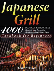 Japanese Grill Cookbook for Beginners: 1000-Day Classic Yakitori to Steak, Seafood, and Vegetables Recipes to Master Your Grill Trald Webin Author