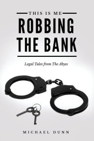 This Is Me Robbing The Bank: Legal Tales From The Abyss Michael Dunn Author