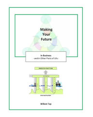 Making Your Future: in Business and in Other Parts of Life Willem Top Author