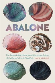 Abalone: The Remarkable History and Uncertain Future of California's Iconic Shellfish Ann Vileisis Author