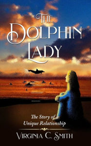 The Dolphin Lady: The Story of a Unique Relationship Virginia C Smith Author