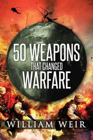 50 Weapons That Changed Warfare William Weir Author