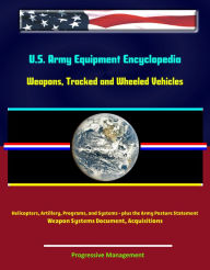U.S. Army Equipment Encyclopedia: Weapons, Tracked and Wheeled Vehicles, Helicopters, Artillery, Programs, and Systems - plus the Army Posture Stateme