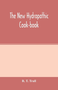 The new hydropathic cook-book; with recipes for cooking on hygienic principles: containing also a philosophical exposition of the relations of food to