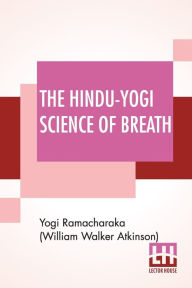 The Hindu-Yogi Science Of Breath: A Complete Manual Of The Oriental Breathing Philosophy Of Physical, Mental, Psychic And Spiritual Development. Y Ram