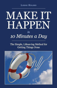 MAKE IT HAPPEN in Ten Minutes a Day: The Simple, Lifesaving Method for Getting Things Done Lorne Holden Author