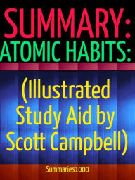 Summary: Atomic Habits (Illustrated Study Aid by Scott Campbell): An Easy & Proven Way to Build Good Habits & Break Bad Ones: Tiny Changes, Remarkable