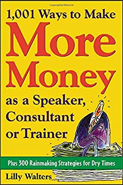 1,001 Ways to Make More Money As a Speaker, Consultant or Trainer: Plus 300 Rainmaking Strategies for Dry Times : Plus 300 Rainmaking Strategies for D