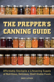 The Prepper's Canning Guide: Affordably Stockpile a Lifesaving Supply of Nutritious, Delicious, Shelf-Stable Foods Daisy Luther Author