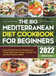 The Big Mediterranean Diet Cookbook for Beginners: Quick & Easy Flavorful Recipes and 30-Day Meal Plan to Help You Burn Fat and Build Healthy Habits M