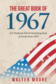 The Great Book of 1967: U.S. Yearbook Full of Interesting Facts & Events from 1967 - Unique Birthday Gift or 1967 Anniversary Gift! Walter Moo