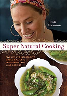 Super Natural Cooking : Five Delicious Ways to Incorporate Whole and Natural Foods into Your Cooking by Heidi Swanson