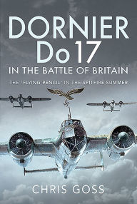 Dornier Do 17 in the Battle of Britain: The 'Flying Pencil' in the Spitfire Summer Chris Goss Author
