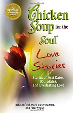 Chicken Soup for the Soul Love Stories : Stories of First Dates, Soul Mates, and Everlasting Love by Mark Victor, Canfield, Jack, Vegso, Peter Hansen