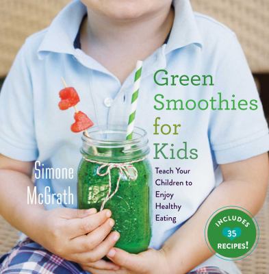 Green Smoothies for Kids : Teach Your Children to Enjoy Healthy Eating by Simone McGrath