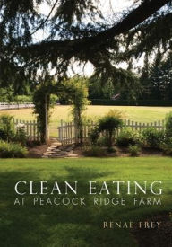 Clean Eating at Peacock Ridge Farm Renae M Frey Author