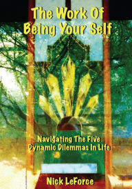 The Work Of Being Your Self: Navigating The Five Dynamic Dilemmas Of Life Nick LeForce Author