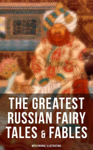 The Greatest Russian Fairy Tales & Fables (With Original Illustrations): 125+ Stories Including Picture Tales for Children, Old Peter's Russian Tales