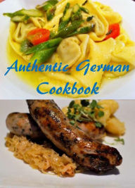 Authentic German Cookbook: A Collection of 300+ Unique and Delicious German Recipes Jeffery Clark Author