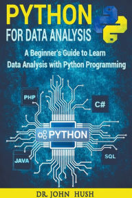 Python for Data Analysis: A Beginner's Guide to Learn Data Analysis with Python Programming. Dr John Hush Author