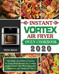 Instant Vortex Air Fryer Oven Cookbook 2020: Affordable and Delicious Instant Air Fryer Oven Recipes for Cooking Easier, Faster, And More Enjoyable (
