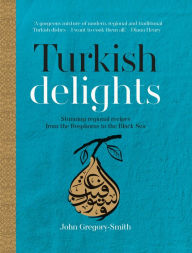 Turkish Delights: Stunning regional recipes from the Bosphorus to the Black Sea John Gregory-Smith Author