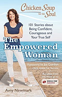 Chicken Soup for the Soul: the Empowered Woman : 101 Stories about Being Confident, Courageous and Your True Self by Amy Newmark