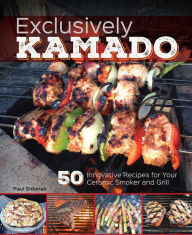 Exclusively Kamado: 50 Innovative Recipes for your Ceramic Smoker and Grill Paul Sidoriak Author