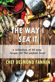 The Way I Sea It: A Collection of 30 Easy Recipes for the Seafood Lover Desmond Fannin Author