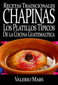 Recetas Tradicionales Chapinas los Platillos Típicos de la Cocina Guatemalteca Valerio Mars Author