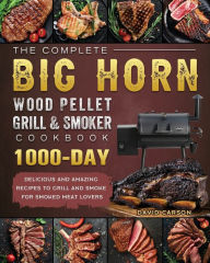 The Complete BIG HORN Wood Pellet Grill And Smoker Cookbook: 1000-Day Delicious And Amazing Recipes To Grill And Smoke For Smoked Meat Lovers David Ca